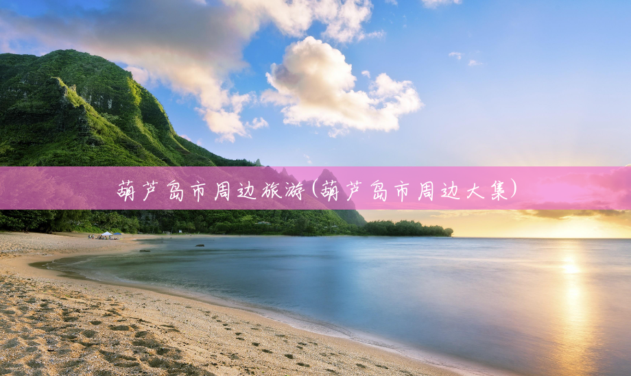 葫芦岛市周边旅游(葫芦岛市周边大集) 葫芦岛市周边旅游(葫芦岛市周边大集)