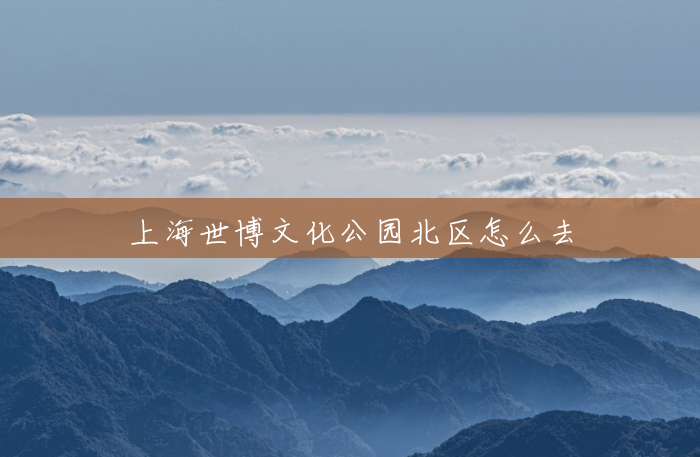 上海世博文化公园北区怎么去 上海世博文化公园北区怎么去