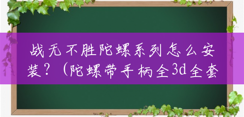 战无不胜陀螺系列怎么安装?(陀螺带手柄全3d全套多少钱一套) 战无不胜陀螺系列怎么安装?(陀螺带手柄全3d全套多少钱一套)