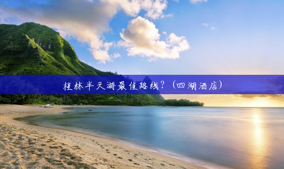 桂林半天游最佳路线?(四湖酒店) 桂林半天游最佳路线?(四湖酒店)