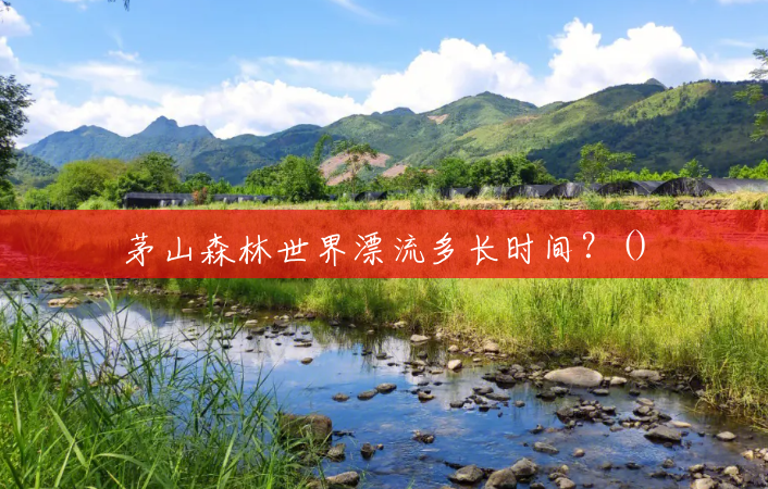 茅山森林世界漂流多长时间?() 茅山森林世界漂流多长时间?()