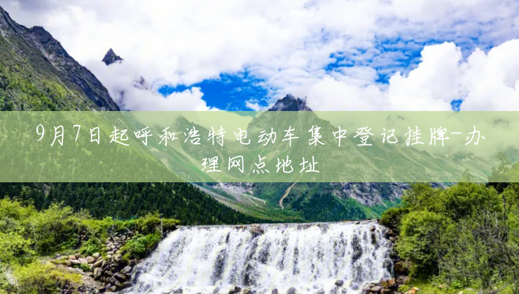 9月7日起呼和浩特电动车集中登记挂牌-办理网点地址