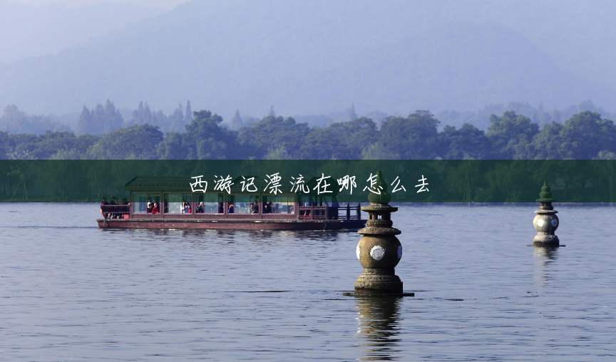 西游记漂流在哪怎么去 西游记漂流在哪怎么去