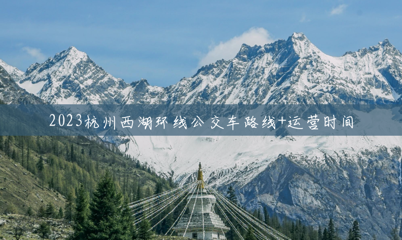 2023杭州西湖环线公交车路线+运营时间 2023杭州西湖环线公交车路线+运营时间