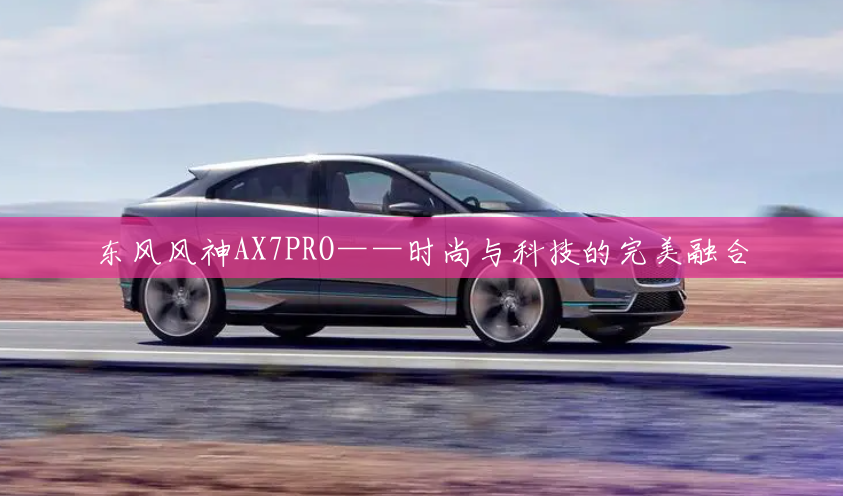 东风风神AX7PRO——时尚与科技的完美融合