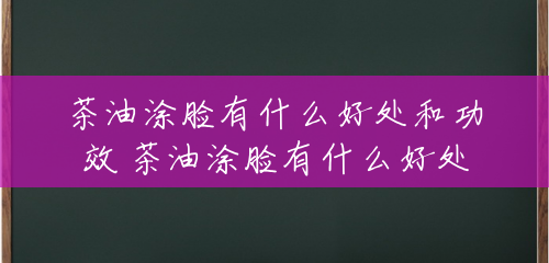 茶油涂脸有什么好处和功效 茶油涂脸有什么好处 茶油涂脸有什么好处和功效 茶油涂脸有什么好处