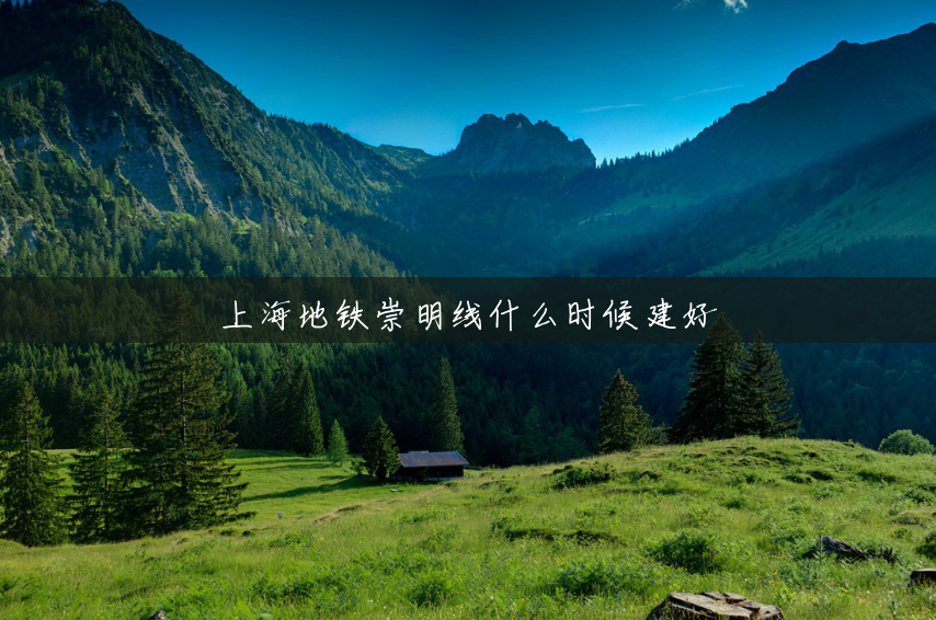上海地铁崇明线什么时候建好 上海地铁崇明线什么时候建好