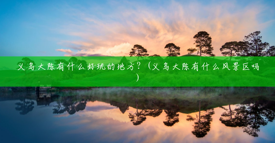 义乌大陈有什么好玩的地方?(义乌大陈有什么风景区吗) 义乌大陈有什么好玩的地方?(义乌大陈有什么风景区吗)
