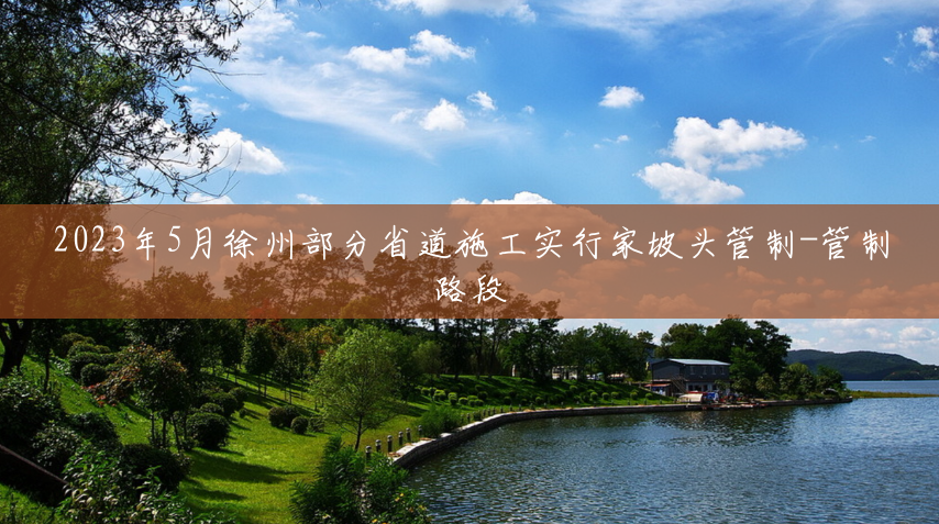 2023年5月徐州部分省道施工实行家坡头管制-管制路段 2023年5月徐州部分省道施工实行家坡头管制-管制路段