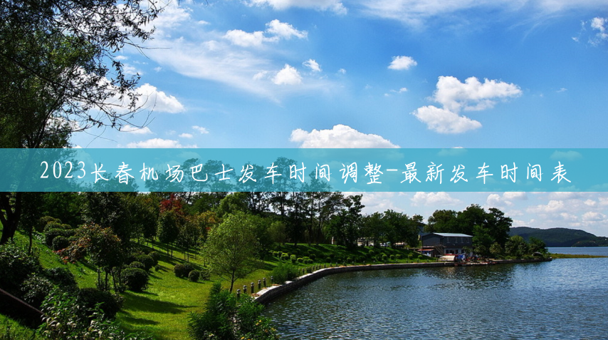 2023长春机场巴士发车时间调整-最新发车时间表 2023长春机场巴士发车时间调整-最新发车时间表