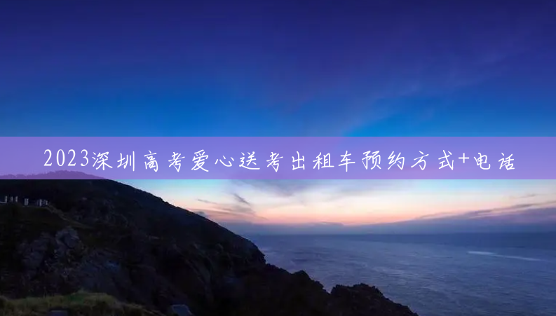 2023深圳高考爱心送考出租车预约方式+电话 2023深圳高考爱心送考出租车预约方式+电话
