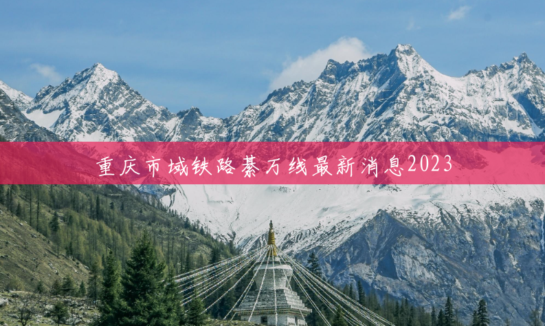 重庆市域铁路綦万线最新消息2023