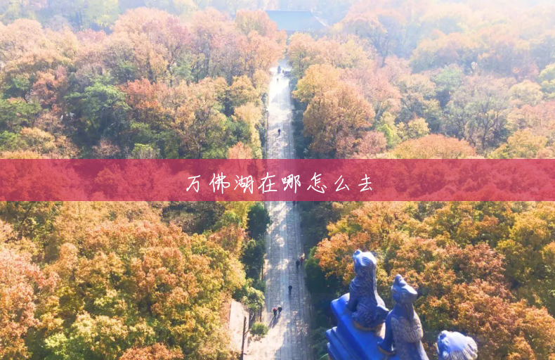 万佛湖在哪怎么去 万佛湖在哪怎么去
