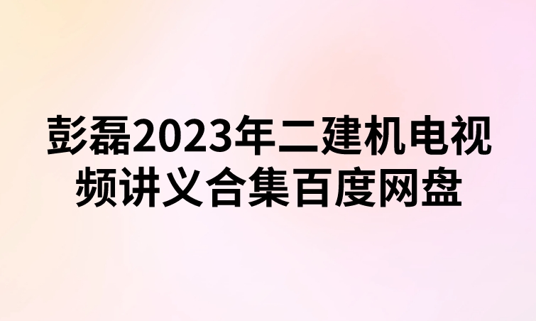 彭磊2023年二建机电视频讲义合集百度网盘（精讲+习题+冲刺）