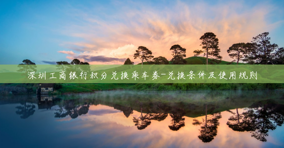 深圳工商银行积分兑换乘车券-兑换条件及使用规则 深圳工商银行积分兑换乘车券-兑换条件及使用规则