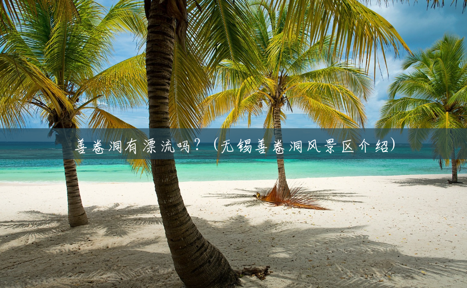 善卷洞有漂流吗?(无锡善卷洞风景区介绍) 善卷洞有漂流吗?(无锡善卷洞风景区介绍)