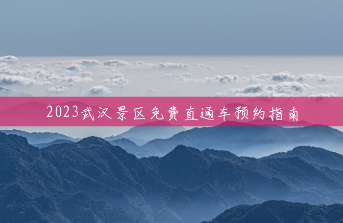 2023武汉景区免费直通车预约指南 2023武汉景区免费直通车预约指南