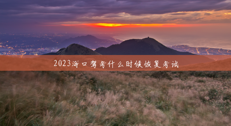2023海口驾考什么时候恢复考试 2023海口驾考什么时候恢复考试