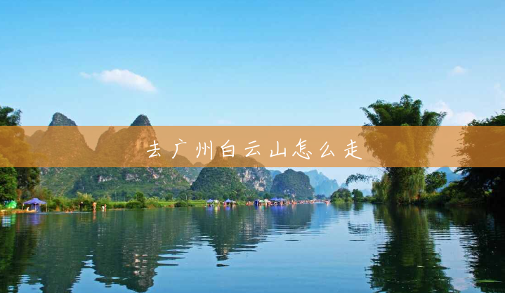 去广州白云山怎么走 去广州白云山怎么走