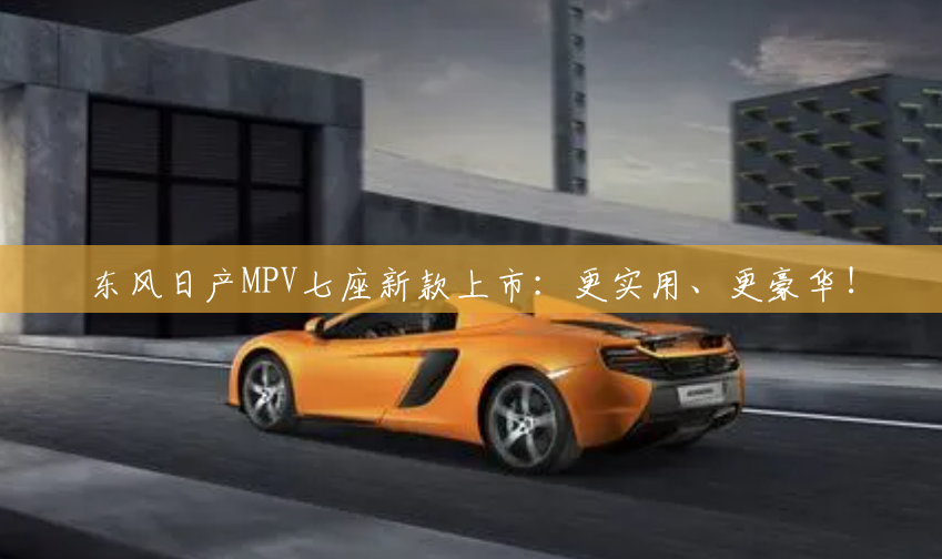 东风日产MPV七座新款上市：更实用、更豪华！