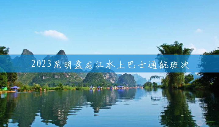 2023昆明盘龙江水上巴士通航班次 2023昆明盘龙江水上巴士通航班次