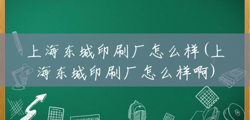上海东城印刷厂怎么样(上海东城印刷厂怎么样啊) 上海东城印刷厂怎么样(上海东城印刷厂怎么样啊)