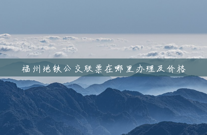 福州地铁公交联票在哪里办理及价格 福州地铁公交联票在哪里办理及价格