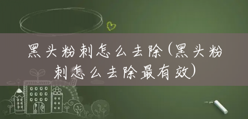 黑头粉刺怎么去除(黑头粉刺怎么去除最有效) 黑头粉刺怎么去除(黑头粉刺怎么去除最有效)