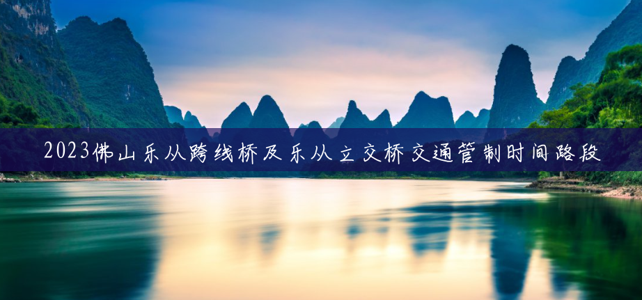 2023佛山乐从跨线桥及乐从立交桥交通管制时间路段 2023佛山乐从跨线桥及乐从立交桥交通管制时间路段