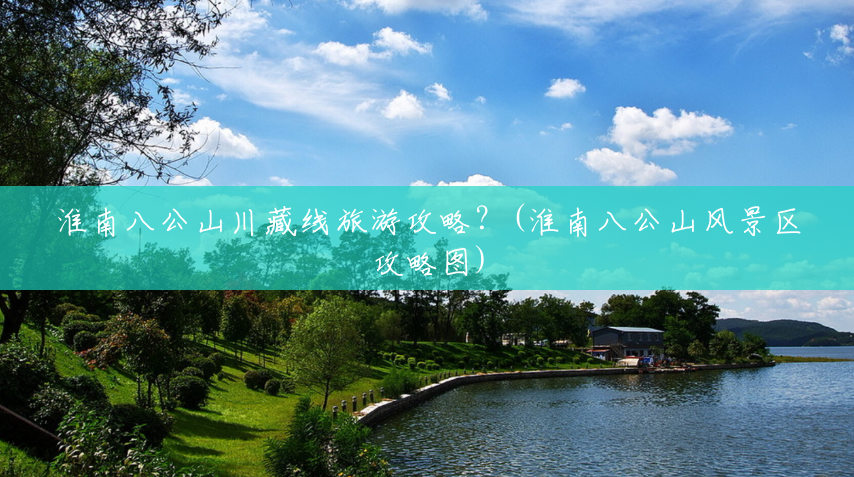 淮南八公山川藏线旅游攻略?(淮南八公山风景区攻略图) 淮南八公山川藏线旅游攻略?(淮南八公山风景区攻略图)