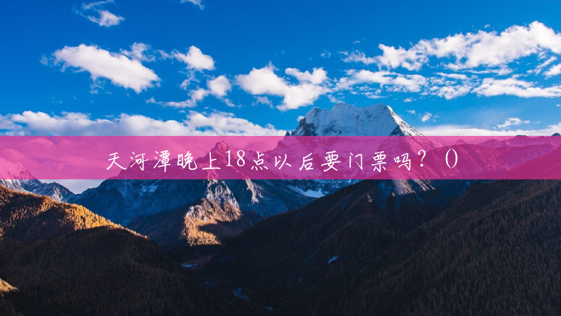 天河潭晚上18点以后要门票吗?() 天河潭晚上18点以后要门票吗?()