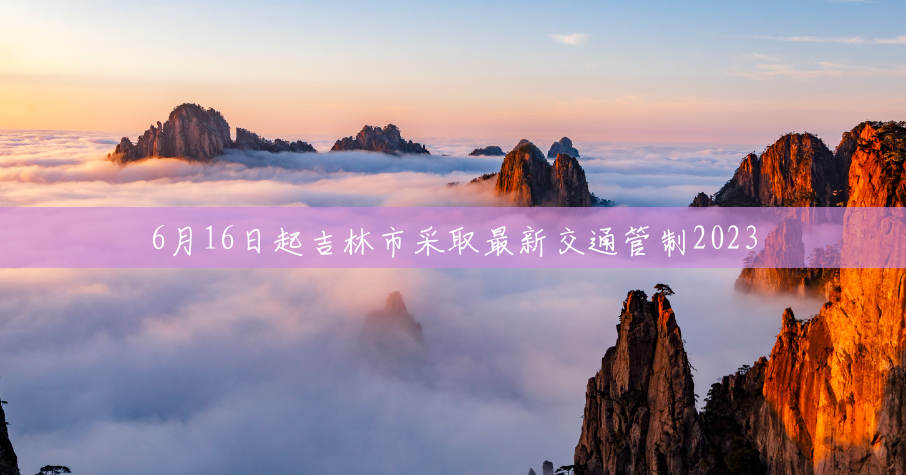 6月16日起吉林市采取最新交通管制2023