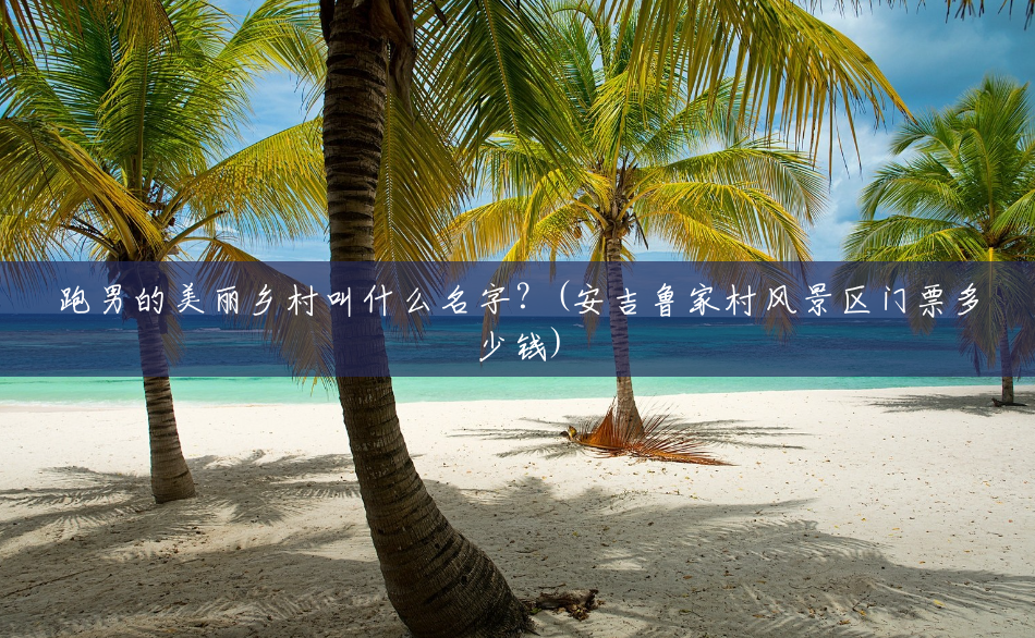 跑男的美丽乡村叫什么名字?(安吉鲁家村风景区门票多少钱) 跑男的美丽乡村叫什么名字?(安吉鲁家村风景区门票多少钱)