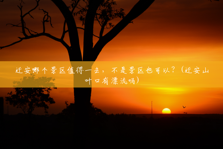 迁安哪个景区值得一去,不是景区也可以?(迁安山叶口有漂流吗) 迁安哪个景区值得一去,不是景区也可以?(迁安山叶口有漂流吗)