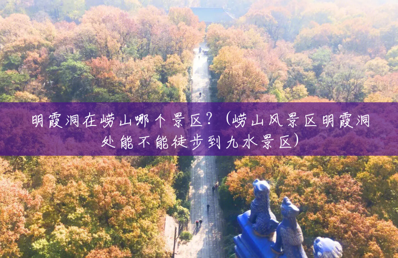 明霞洞在崂山哪个景区?(崂山风景区明霞洞处能不能徒步到九水景区) 明霞洞在崂山哪个景区?(崂山风景区明霞洞处能不能徒步到九水景区)
