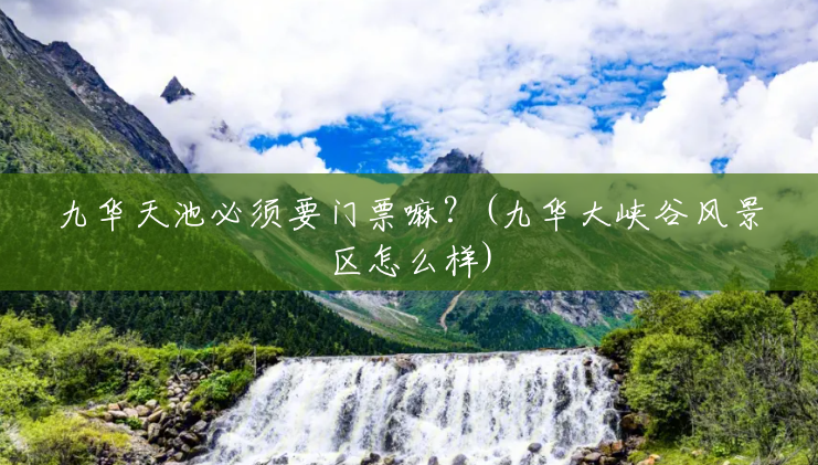 九华天池必须要门票嘛?(九华大峡谷风景区怎么样) 九华天池必须要门票嘛?(九华大峡谷风景区怎么样)