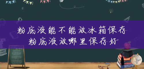粉底液能不能放冰箱保存 粉底液放哪里保存好