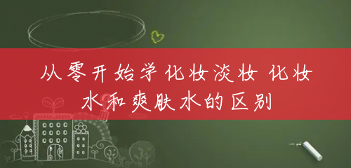 从零开始学化妆淡妆 化妆水和爽肤水的区别 从零开始学化妆淡妆 化妆水和爽肤水的区别