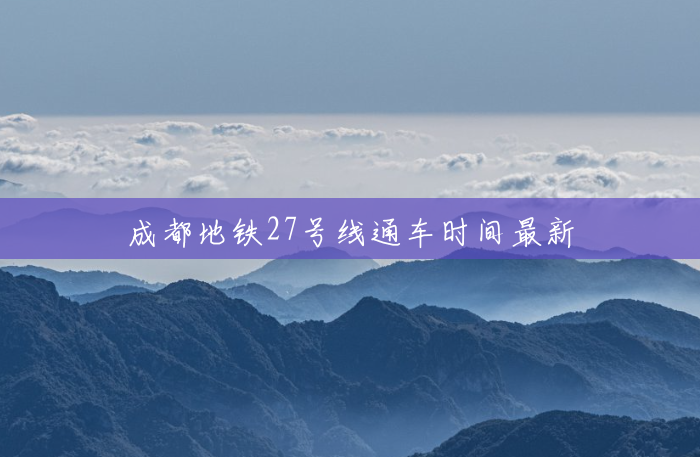 成都地铁27号线通车时间最新 成都地铁27号线通车时间最新