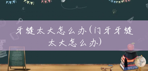 牙缝太大怎么办(门牙牙缝太大怎么办)
