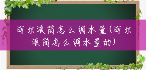 海尔滚筒怎么调水量(海尔滚筒怎么调水量的) 海尔滚筒怎么调水量(海尔滚筒怎么调水量的)