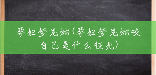 孕妇梦见蛇(孕妇梦见蛇咬自己是什么征兆) 孕妇梦见蛇(孕妇梦见蛇咬自己是什么征兆)