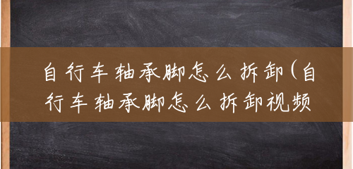 自行车轴承脚怎么拆卸(自行车轴承脚怎么拆卸视频)
