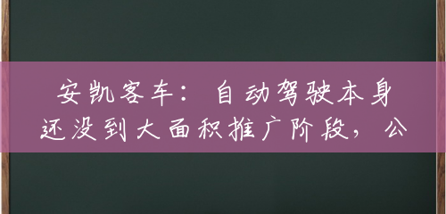 安凯客车:自动驾驶本身还没到大面积推广阶段,公司目前已有三项目在示范运行 安凯客车:自动驾驶本身还没到大面积推广阶段,公司目前已有三项目在示范运行