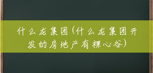 什么龙集团(什么龙集团开发的房地产有裸心谷) 什么龙集团(什么龙集团开发的房地产有裸心谷)