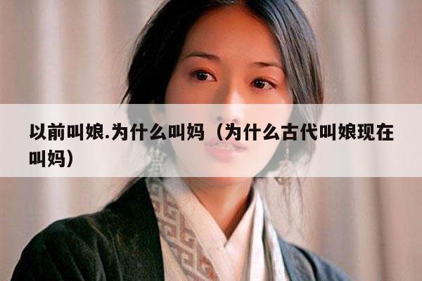 以前叫娘.为什么叫妈(为什么古代叫娘现在叫妈)
