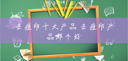 去痘印十大产品 去痘印产品哪个好 去痘印十大产品 去痘印产品哪个好