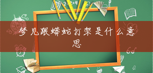 梦见跟蟒蛇打架是什么意思 梦见跟蟒蛇打架是什么意思