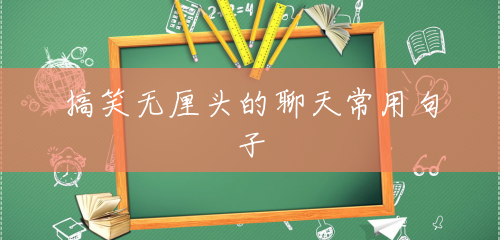搞笑无厘头的聊天常用句子 搞笑无厘头的聊天常用句子