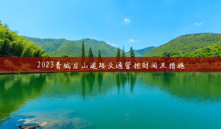 2023青城后山道路交通管控时间及措施 2023青城后山道路交通管控时间及措施